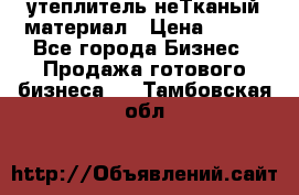 утеплитель неТканый материал › Цена ­ 100 - Все города Бизнес » Продажа готового бизнеса   . Тамбовская обл.